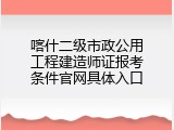 喀什二级市政公用工程建造师证报考条件官网具体入口