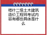 喀什二级土木建筑造价工程师考试内容有哪些具体是什么