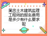 吴忠土木建筑监理工程师的报名费用是多少有什么要求呢