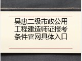 吴忠二级市政公用工程建造师证报考条件官网具体入口