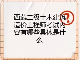 西藏二级土木建筑造价工程师考试内容有哪些具体是什么