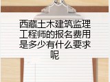 西藏土木建筑监理工程师的报名费用是多少有什么要求呢