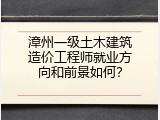 漳州一级土木建筑造价工程师就业方向和前景如何？