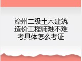 漳州二级土木建筑造价工程师难不难考具体怎么考证