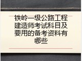 铁岭一级公路工程建造师考试科目及要用的备考资料有哪些