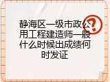 静海区一级市政公用工程建造师一般什么时候出成绩何时发证