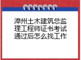 漳州土木建筑总监理工程师证书考试通过后怎么找工作