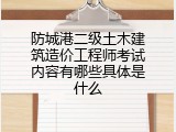防城港二级土木建筑造价工程师考试内容有哪些具体是什么