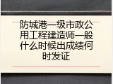 防城港一级市政公用工程建造师一般什么时候出成绩何时发证
