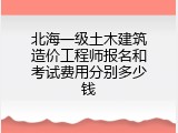 北海一级土木建筑造价工程师报名和考试费用分别多少钱