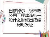 巴彦淖尔一级市政公用工程建造师一般什么时候出成绩何时发证
