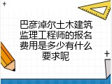 巴彦淖尔土木建筑监理工程师的报名费用是多少有什么要求呢