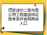 巴彦淖尔二级市政公用工程建造师证报考条件官网具体入口