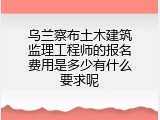 乌兰察布土木建筑监理工程师的报名费用是多少有什么要求呢