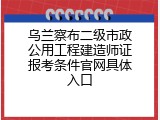乌兰察布二级市政公用工程建造师证报考条件官网具体入口
