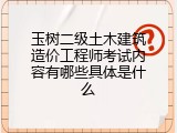 玉树二级土木建筑造价工程师考试内容有哪些具体是什么