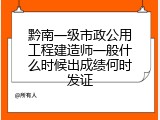 黔南一级市政公用工程建造师一般什么时候出成绩何时发证