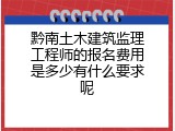 黔南土木建筑监理工程师的报名费用是多少有什么要求呢