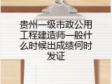 贵州一级市政公用工程建造师一般什么时候出成绩何时发证