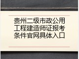 贵州二级市政公用工程建造师证报考条件官网具体入口