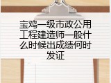 宝鸡一级市政公用工程建造师一般什么时候出成绩何时发证