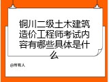 铜川二级土木建筑造价工程师考试内容有哪些具体是什么