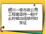 铜川一级市政公用工程建造师一般什么时候出成绩何时发证
