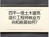 四平一级土木建筑造价工程师就业方向和前景如何？