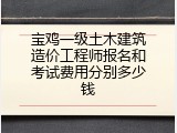 宝鸡一级土木建筑造价工程师报名和考试费用分别多少钱