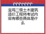 宝鸡二级土木建筑造价工程师考试内容有哪些具体是什么