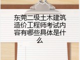 东莞二级土木建筑造价工程师考试内容有哪些具体是什么