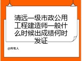 清远一级市政公用工程建造师一般什么时候出成绩何时发证