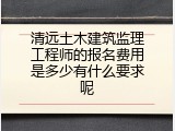 清远土木建筑监理工程师的报名费用是多少有什么要求呢