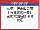东莞一级市政公用工程建造师一般什么时候出成绩何时发证
