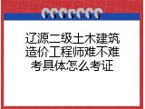 辽源二级土木建筑造价工程师难不难考具体怎么考证