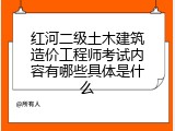 红河二级土木建筑造价工程师考试内容有哪些具体是什么