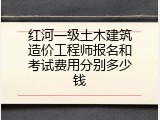 红河一级土木建筑造价工程师报名和考试费用分别多少钱