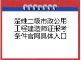 楚雄二级市政公用工程建造师证报考条件官网具体入口