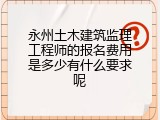 永州土木建筑监理工程师的报名费用是多少有什么要求呢