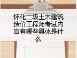 怀化二级土木建筑造价工程师考试内容有哪些具体是什么