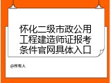 怀化二级市政公用工程建造师证报考条件官网具体入口