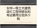 永州一级土木建筑造价工程师报名和考试费用分别多少钱
