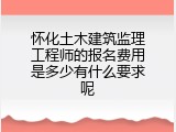 怀化土木建筑监理工程师的报名费用是多少有什么要求呢