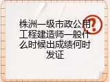 株洲一级市政公用工程建造师一般什么时候出成绩何时发证