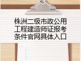 株洲二级市政公用工程建造师证报考条件官网具体入口