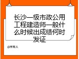 长沙一级市政公用工程建造师一般什么时候出成绩何时发证