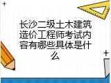 长沙二级土木建筑造价工程师考试内容有哪些具体是什么