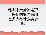 株洲土木建筑监理工程师的报名费用是多少有什么要求呢
