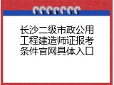 长沙二级市政公用工程建造师证报考条件官网具体入口