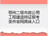 鄂州二级市政公用工程建造师证报考条件官网具体入口